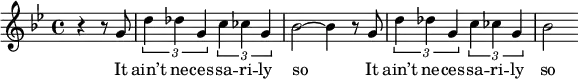 {\key bes \major \time 4/4 \partial 2 r4 r8 g'8 \times 2/3 {d''4 des''g'}\times 2/3 {c''4 ces'' g'} bes'2~ bes'4 r8 g'8 \times 2/3 {d''4 des''g'}\times 2/3 {c''4 ces'' g'} bes'2}
\addlyrics {
It ain’t ne -- ces -- sa -- ri -- ly so
It ain’t ne -- ces -- sa -- ri -- ly so
}