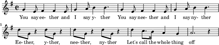 {\key g \major \time 2/2 g'4 e'8 fis'4 fis' e'8 g'4 a'8 b'4 b'4. g'4 e'8 fis'4 fis' e'8 g'4 a'8 b'4 b'4. d''8 g'8 r4 d''8 g'8 r4 d''8 g'8 r4 d''8 g'8 r4 d''4 c''8. b'16 a'4 g'4 a'2. r4 }
\addlyrics {
You say ee- ther and I say y- ther
You say nee- ther and I say ny- ther
Ee- ther, y- ther, nee- ther, ny- ther
Let's call the whole thing off
   }
